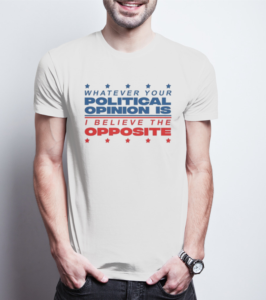 I Believe The Opposite Of Whatever Your Political Opinion Is T-Shirt