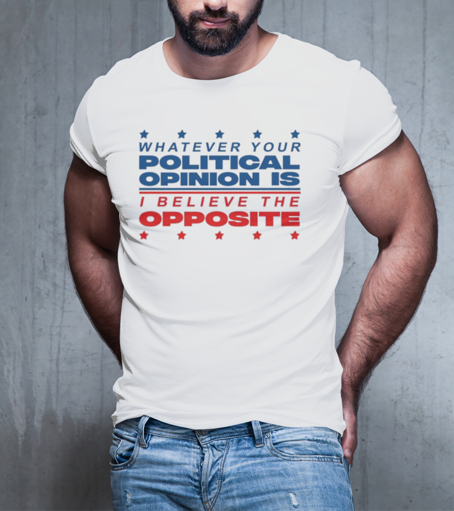 I Believe The Opposite Of Whatever Your Political Opinion Is T-Shirt