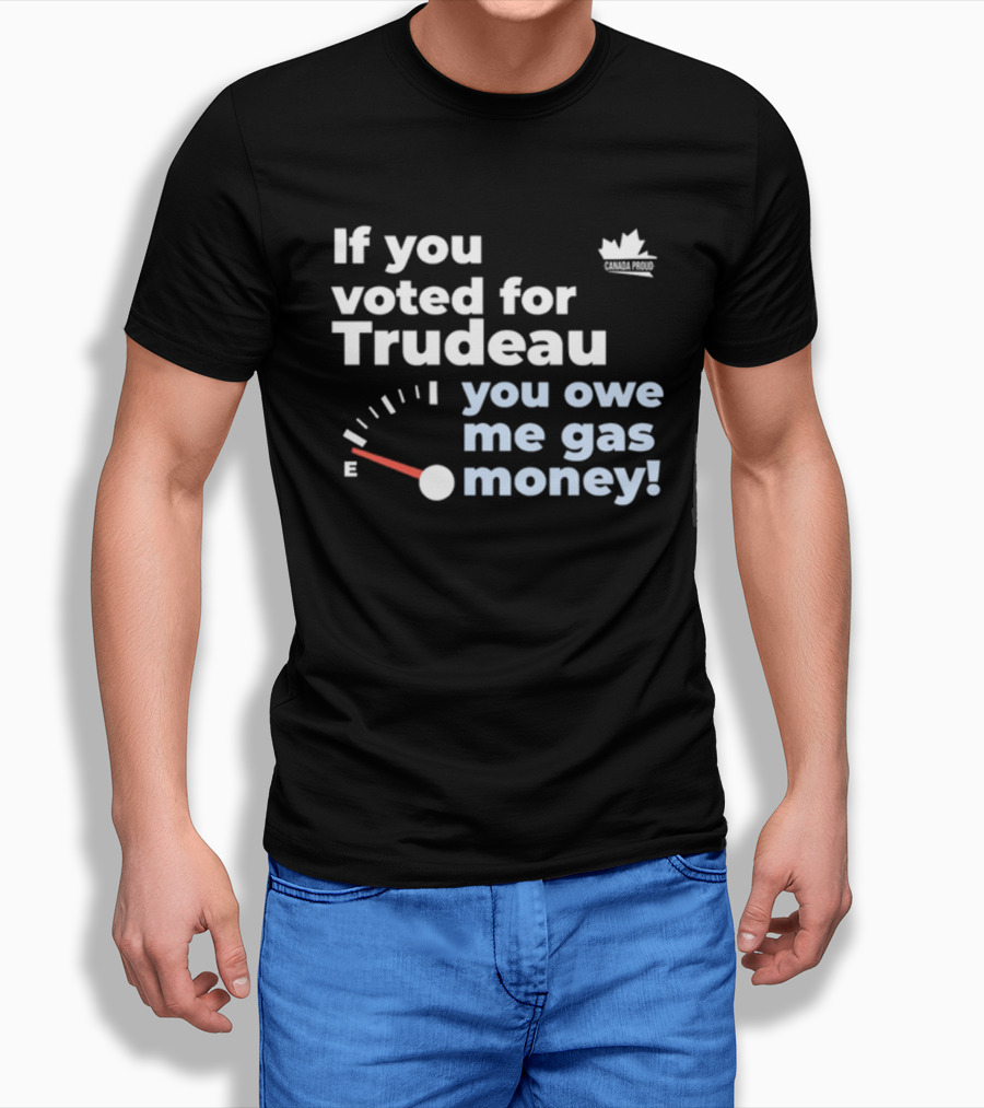 If You Voted For Trudeau You Owe Me Gas Money Canada Proud Fuel Gauge T-Shirt