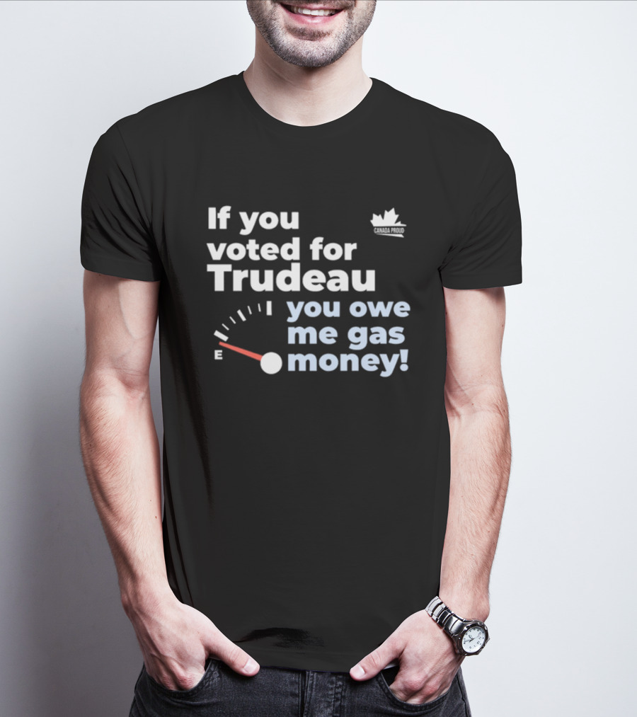 If You Voted For Trudeau You Owe Me Gas Money Canada Proud Fuel Gauge T-Shirt