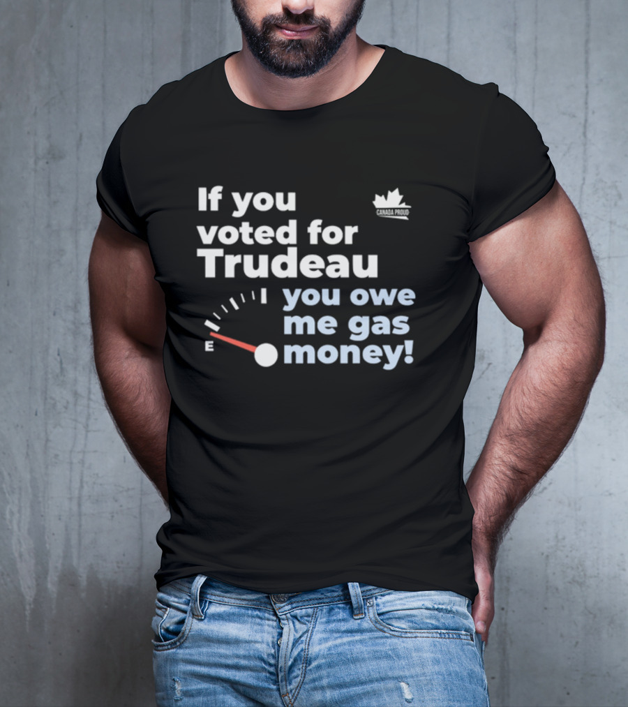 If You Voted For Trudeau You Owe Me Gas Money Canada Proud Fuel Gauge T-Shirt
