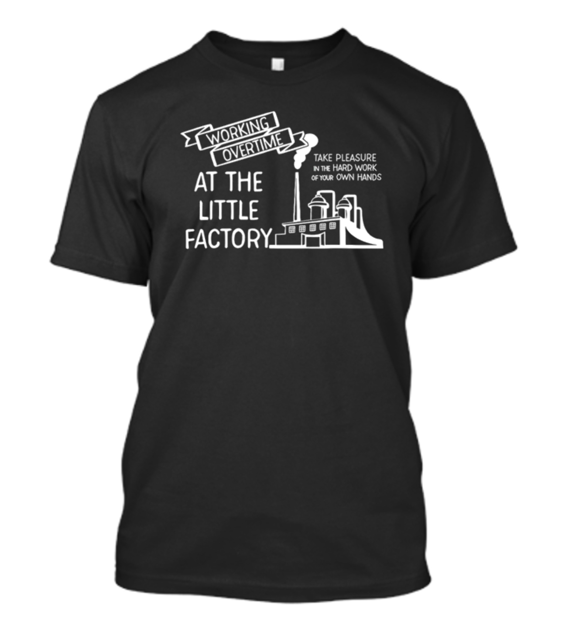 Working Overtime At The Little Factory Take Pleasure In The Hard Work Of Your Own Hands T-Shirt