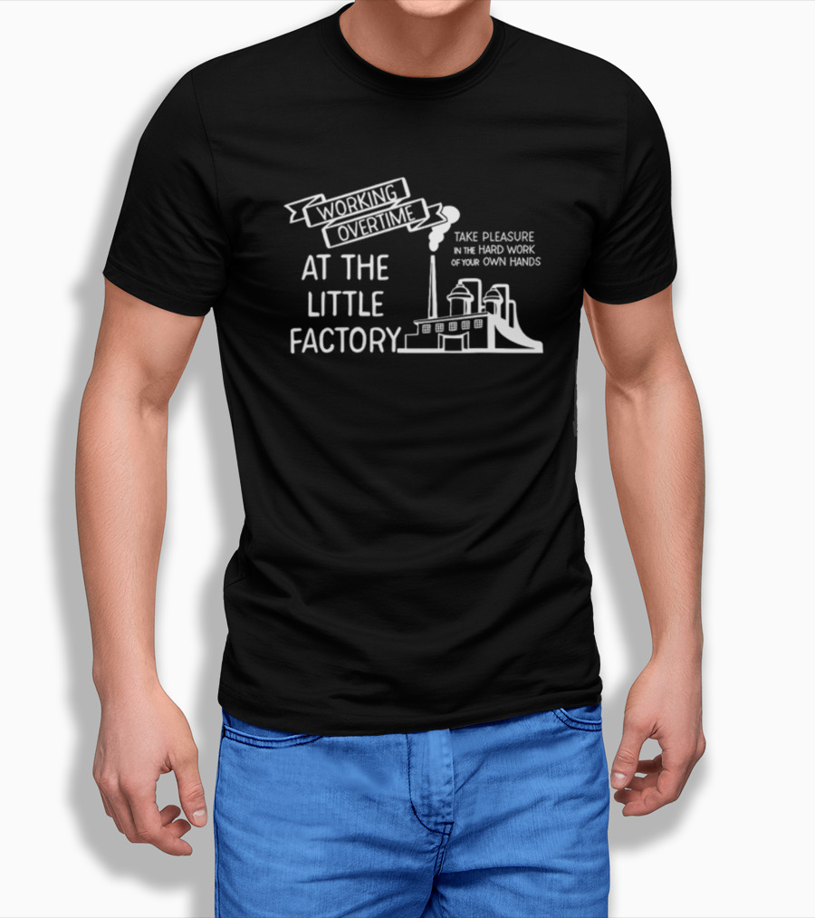 Working Overtime At The Little Factory Take Pleasure In The Hard Work Of Your Own Hands T-Shirt