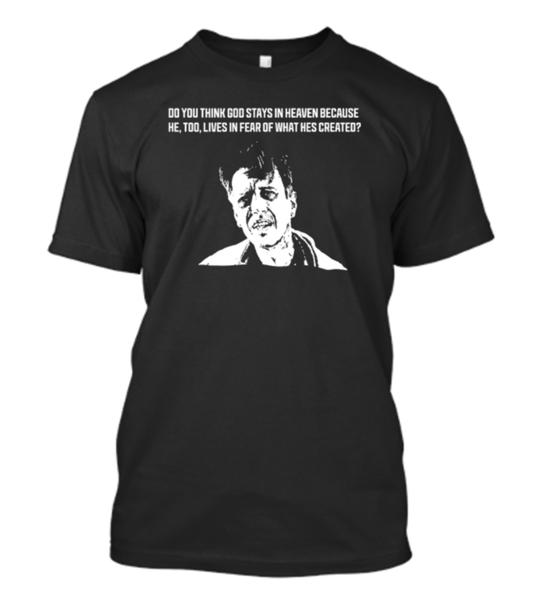 Do You Think God Stays In Heaven Because He Too Lives In Fear Of What He's Created T-Shirt