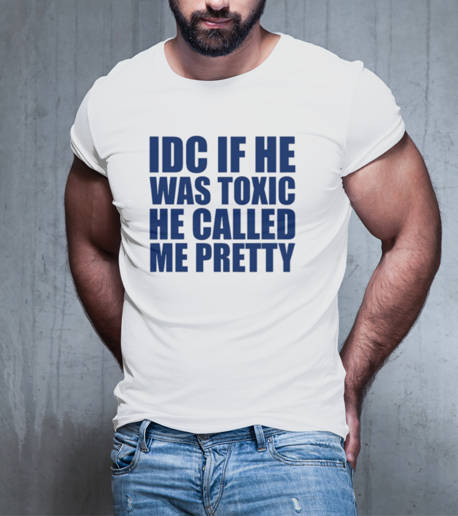 IDC If He Was Toxic He Called Me Pretty T-Shirt