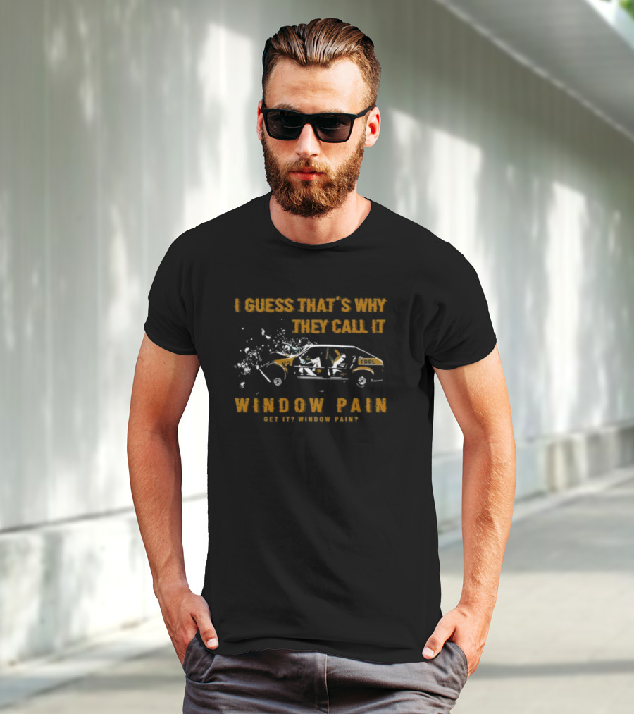 I Guess That's Why They Call It Window Pain Get It? Window Pain? Car T-Shirt