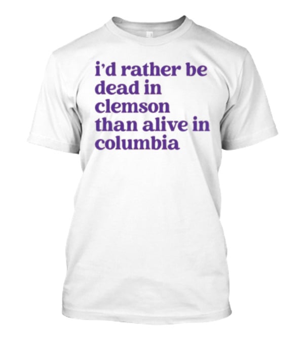 I'd Rather Be Dead In Clemson Than Alive In Columbia T-Shirt