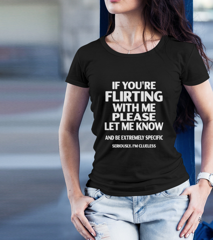 If You're Flirting With Me Please Let Me Know And Be Extremely Specific Seriously I'm Clueless T-Shirt