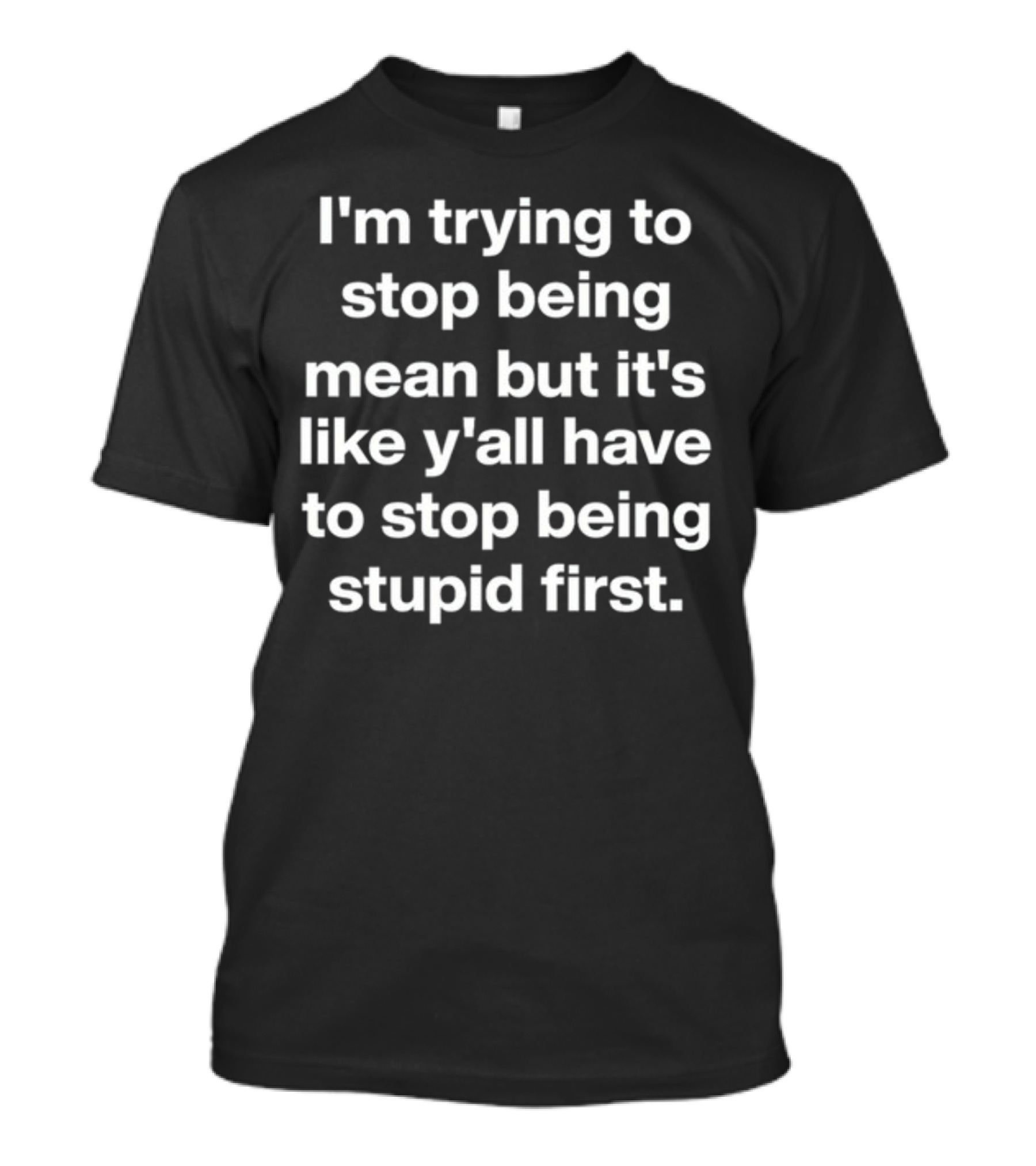 I'm Trying To Stop Being Mean It's Like Y'all Have To Stop Being Stupid First T-Shirt