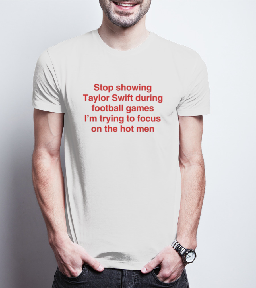 Stop Showing Taylor Swift During Football Games I'm Trying To Focus On The Hot Men T-Shirt