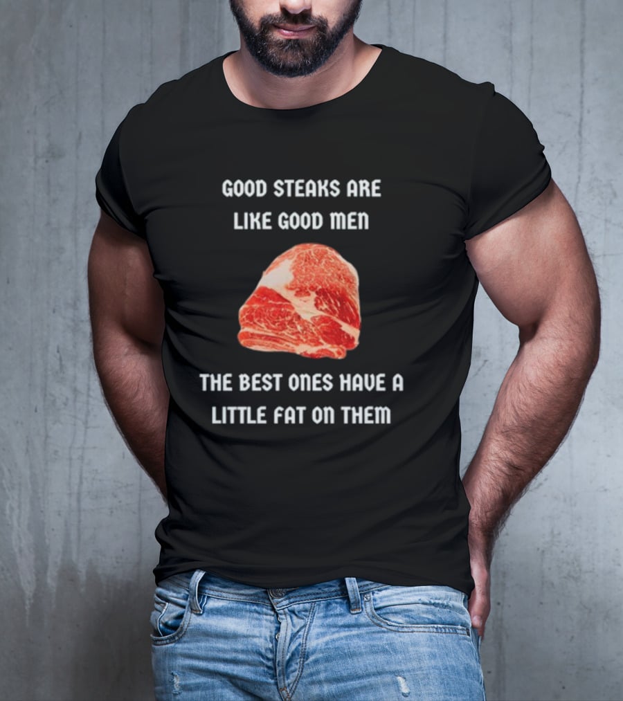 Good Steaks Are Like Good Men The Best Ones Have A Little Fat On Them Meat T-Shirt