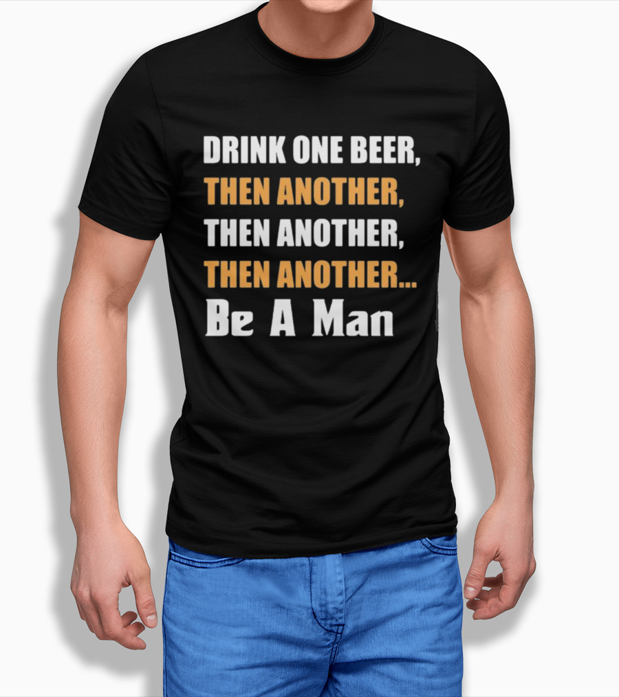 DRINK ONE BEER THEN ANOTHER THEN ANOTHER THEN ANOTHER BE A MAN T-Shirt