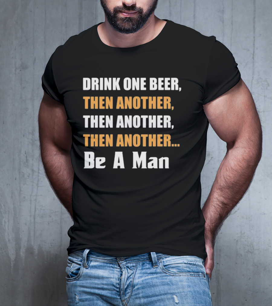 DRINK ONE BEER THEN ANOTHER THEN ANOTHER THEN ANOTHER BE A MAN T-Shirt