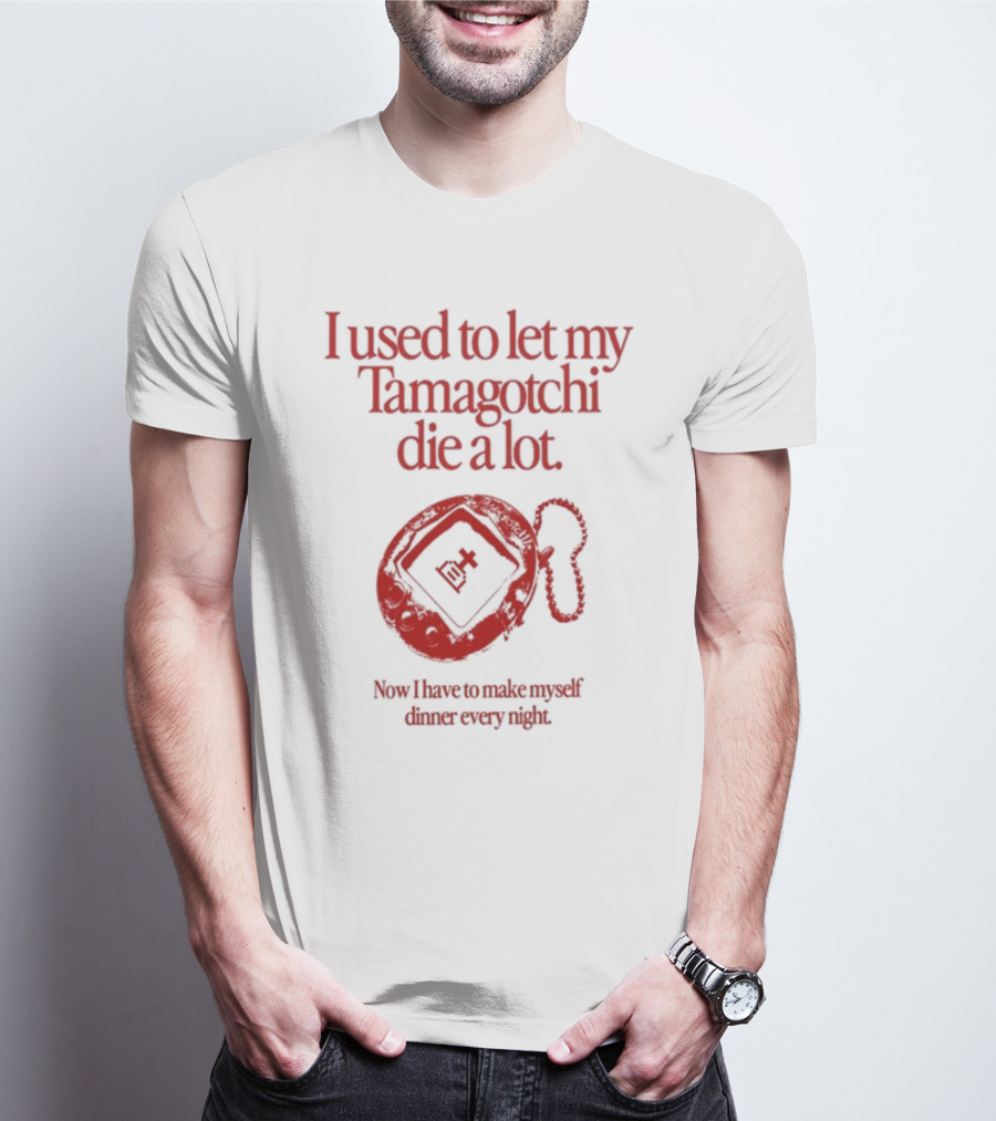 I Used To Let My Tamagotchi Die A Lot Now I Have To Make Myself Dinner Every Night T-Shirt