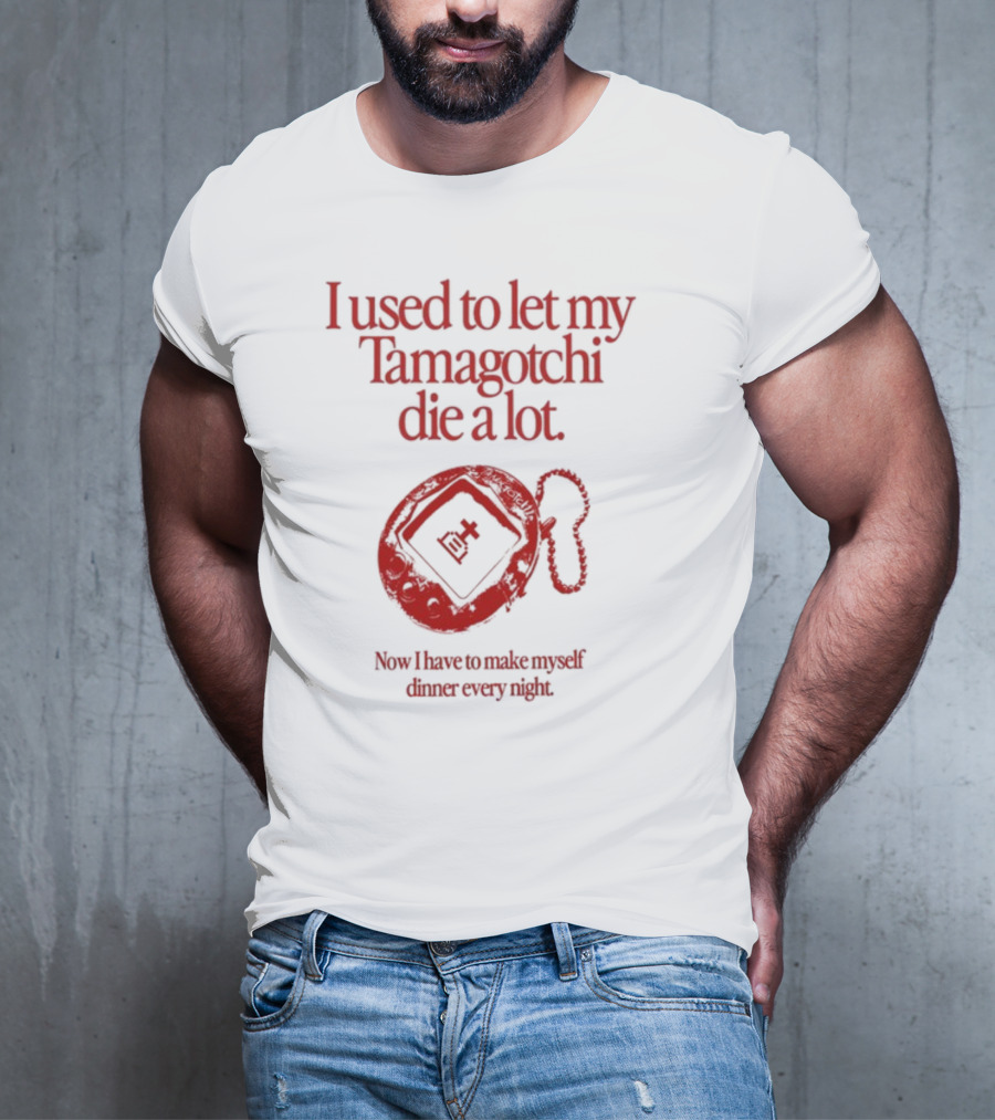 I Used To Let My Tamagotchi Die A Lot Now I Have To Make Myself Dinner Every Night T-Shirt