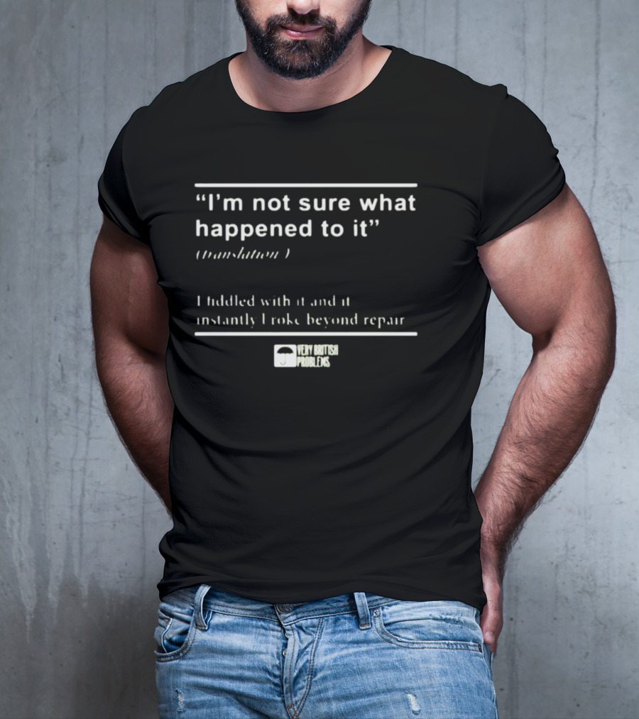 “I’m Not Sure What Happened To It Translation I Fiddled With It And It Instantly Broke Beyond Repair Very British Problems” T-Shirt