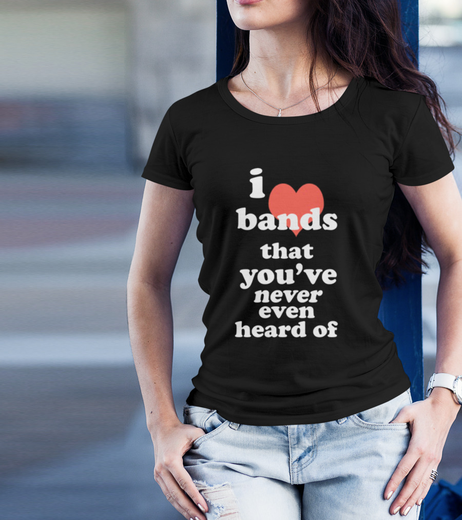 I Love Bands That You've Never Even Heard Of T-Shirt
