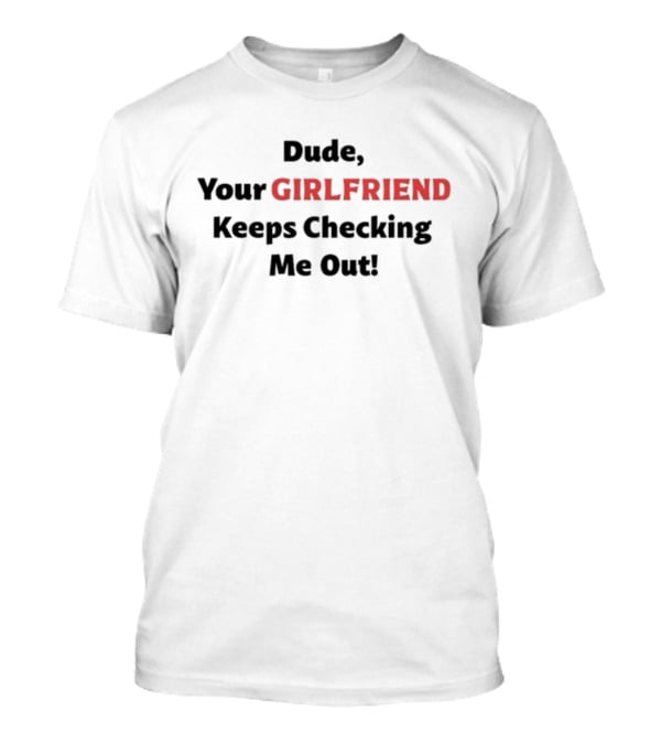 Vibe2k Dude Your Girlfriend Keeps Checking Me Out T-Shirt
