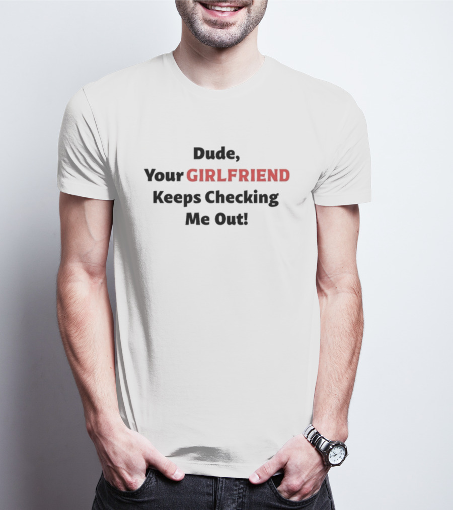 Vibe2k Dude Your Girlfriend Keeps Checking Me Out T-Shirt