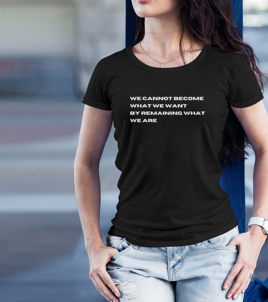 WE CANNOT BECOME WHAT WE WANT BY REMAINING WHAT WE ARE Motivation T-Shirt