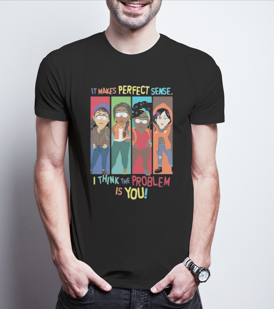 It Makes Perfect Sense South Park Style Characters I Think The Problem Is You T-Shirt