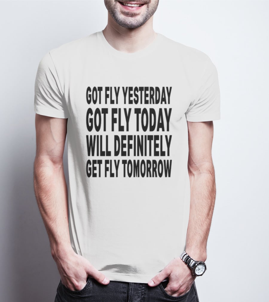 Got Fly Yesterday Got Fly Today Will Definitely Get Fly Tomorrow T-Shirt