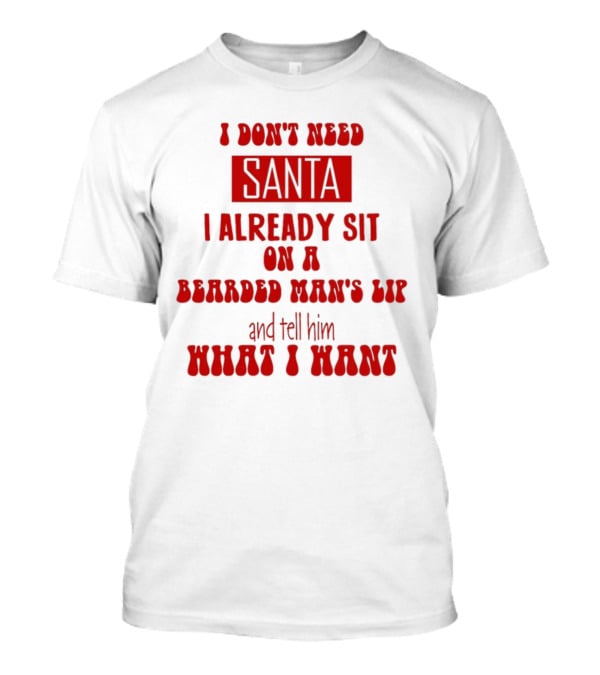 I Don't Need Santa I Already Sit On A Bearded Man's Lap And Tell Him What I Want T-Shirt