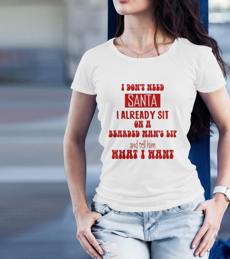 I Don't Need Santa I Already Sit On A Bearded Man's Lap And Tell Him What I Want T-Shirt