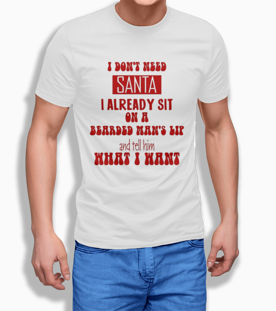 I Don't Need Santa I Already Sit On A Bearded Man's Lap And Tell Him What I Want T-Shirt