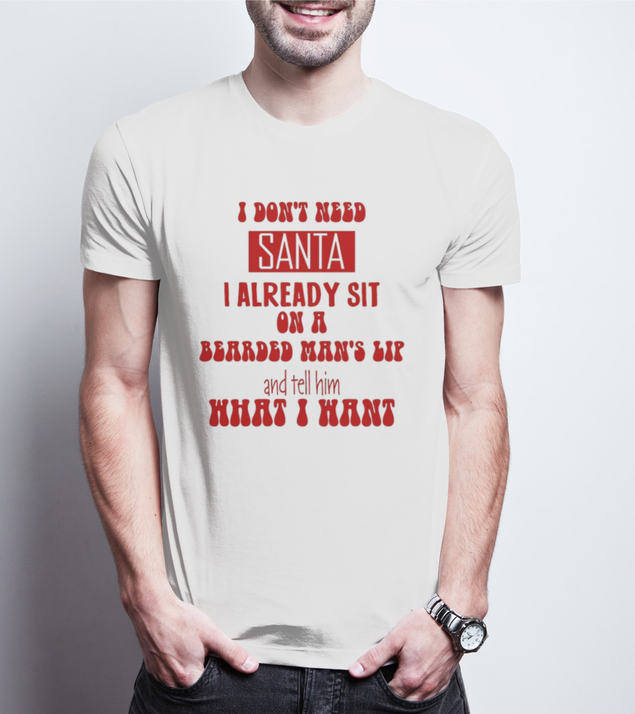I Don't Need Santa I Already Sit On A Bearded Man's Lap And Tell Him What I Want T-Shirt