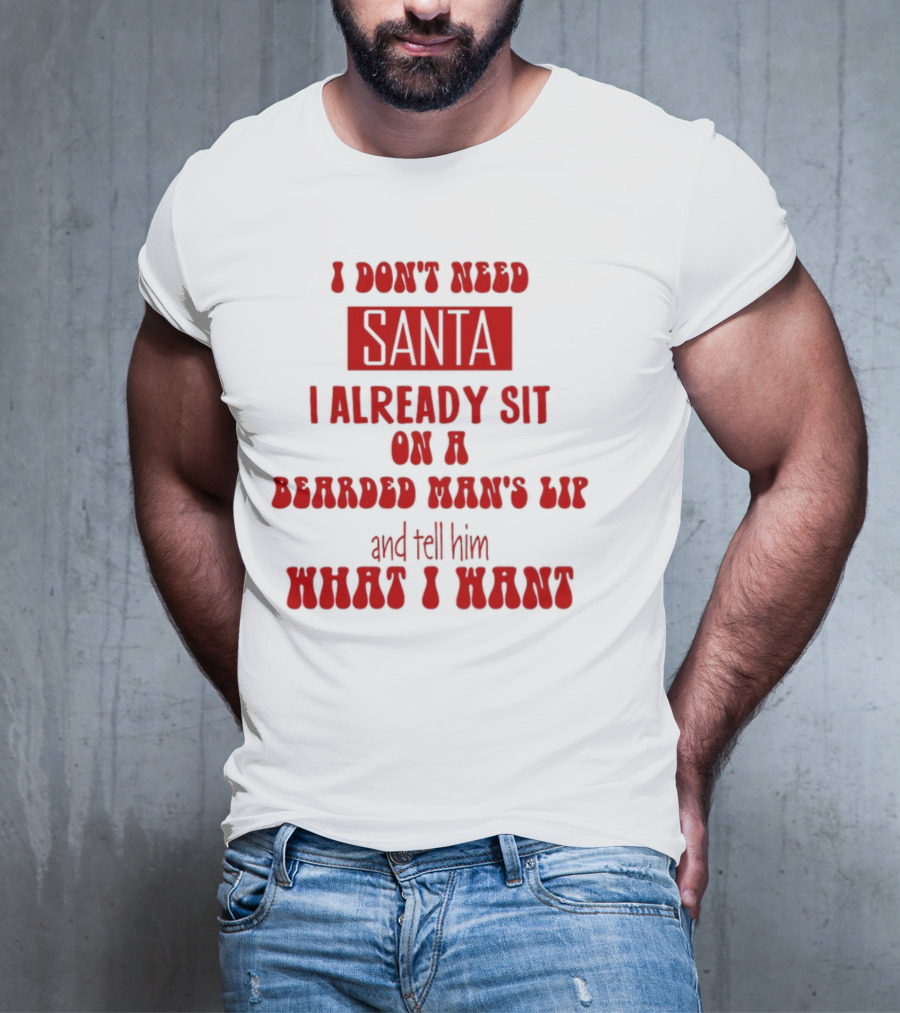 I Don't Need Santa I Already Sit On A Bearded Man's Lap And Tell Him What I Want T-Shirt