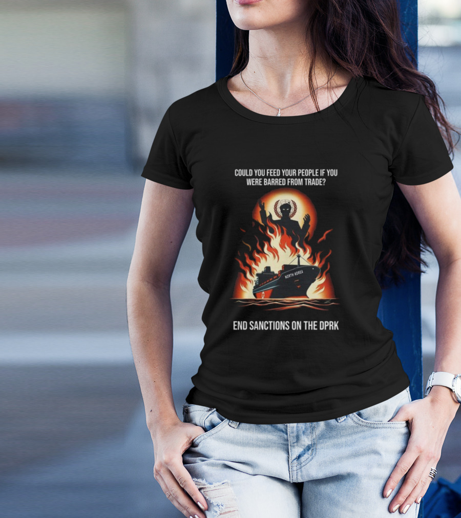 Could You Feed Your People If You Were Barred From Trade End Sanctions On The DPRK North Korea Ship And Flames T-Shirt