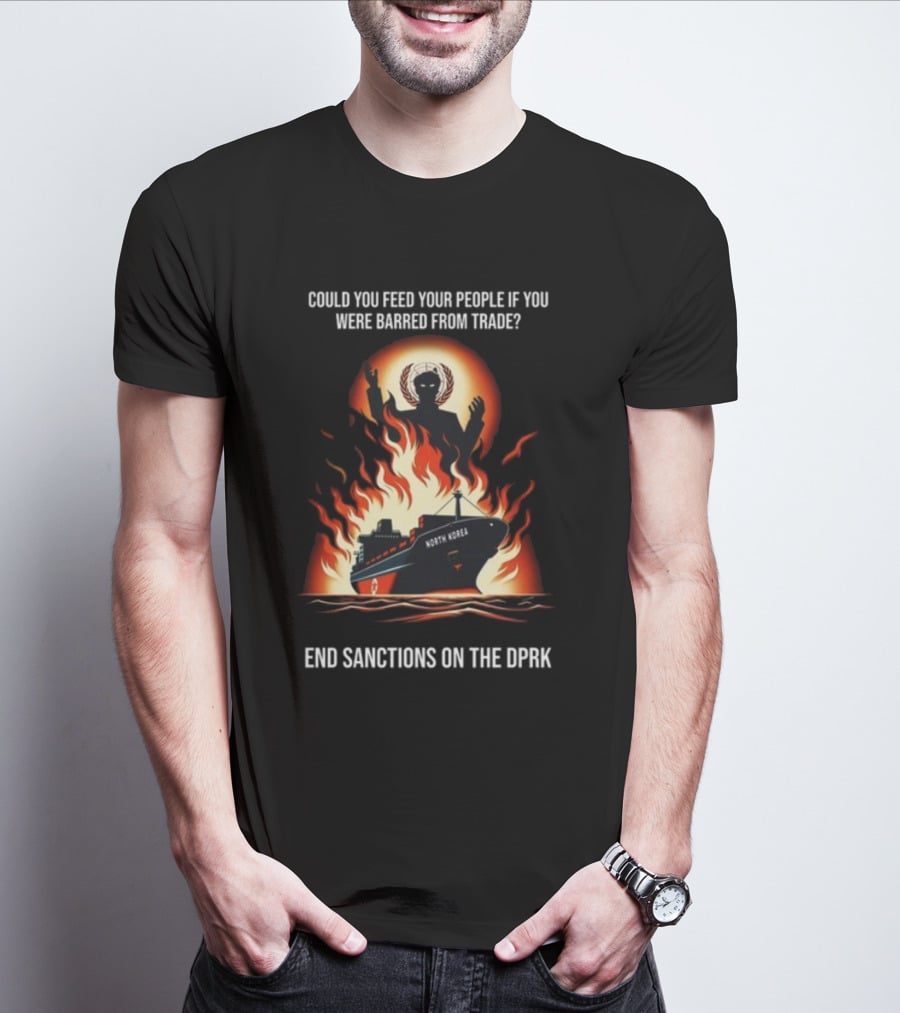 Could You Feed Your People If You Were Barred From Trade End Sanctions On The DPRK North Korea Ship And Flames T-Shirt