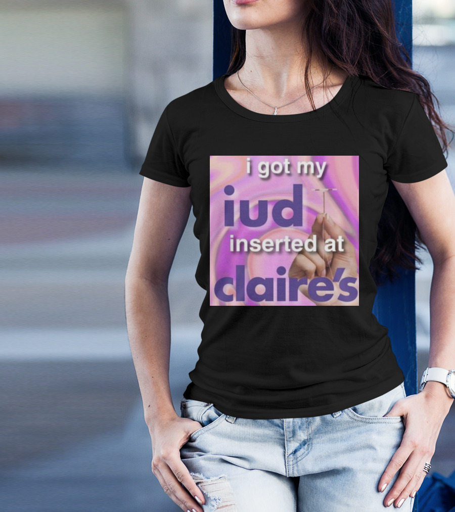 I Got My Iud Inserted At Claire's T-Shirt
