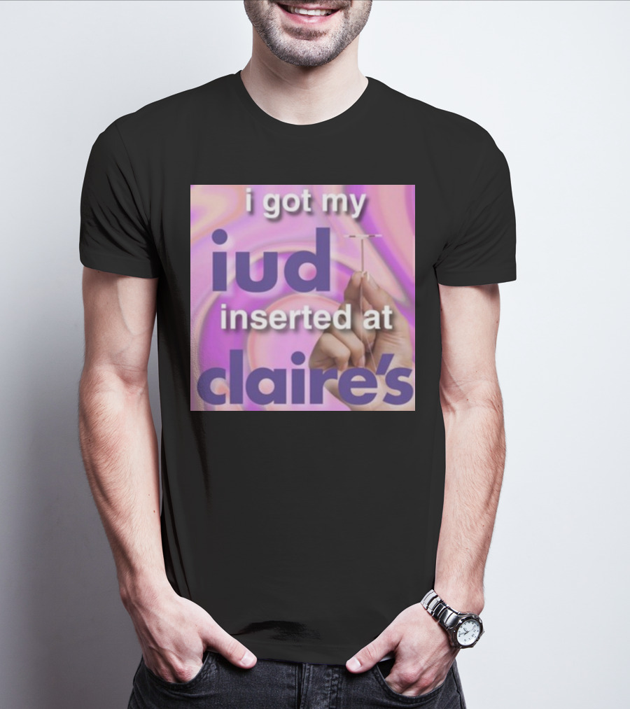 I Got My Iud Inserted At Claire's T-Shirt