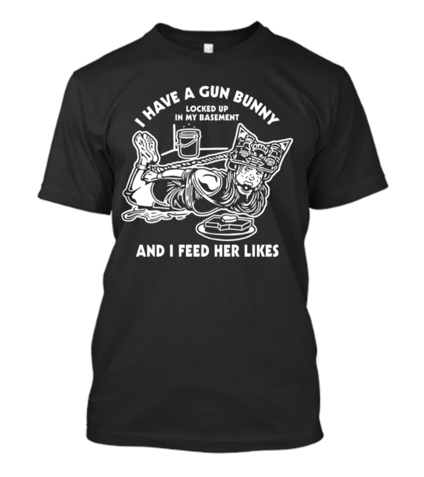 I Have A Gun Bunny Locked Up In My Basement And I Feed Her Likes T-Shirt