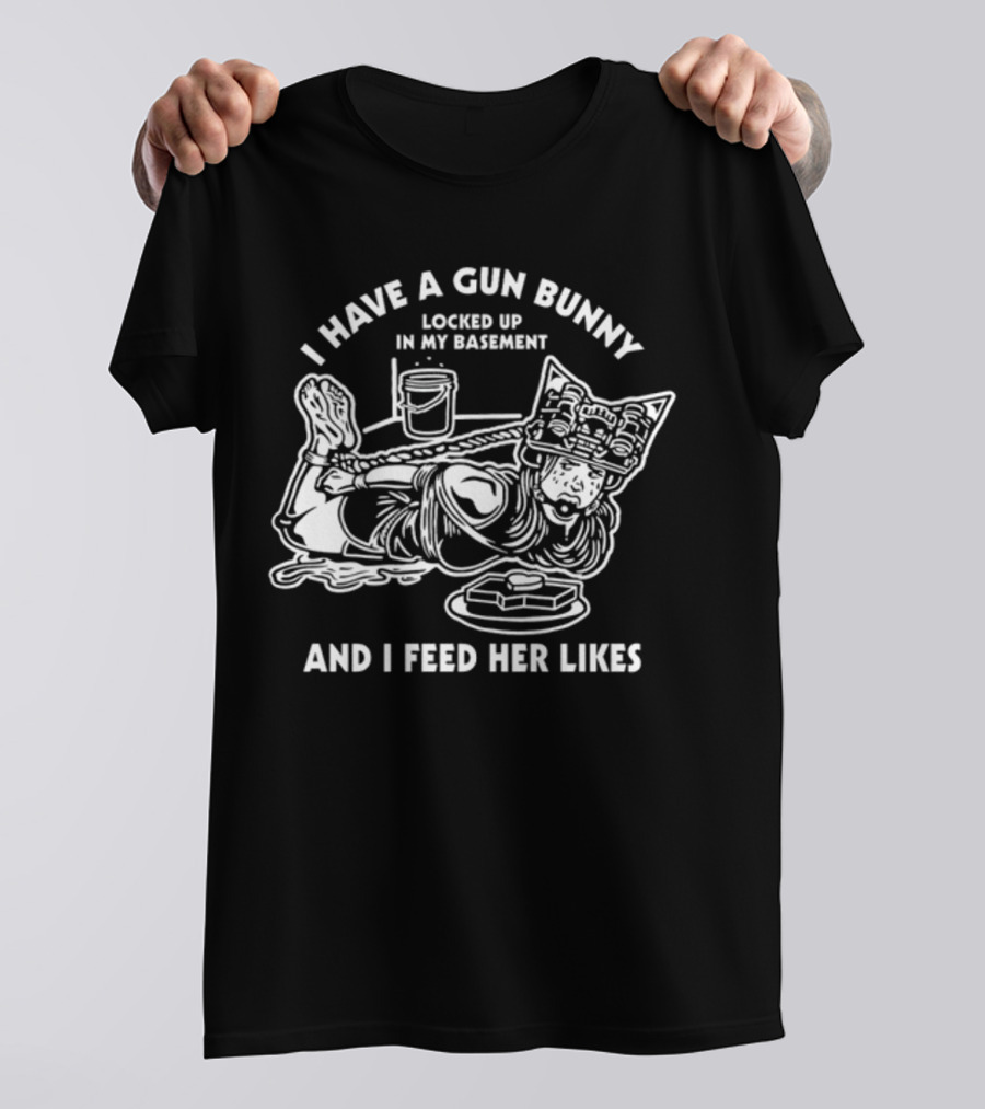 I Have A Gun Bunny Locked Up In My Basement And I Feed Her Likes T-Shirt