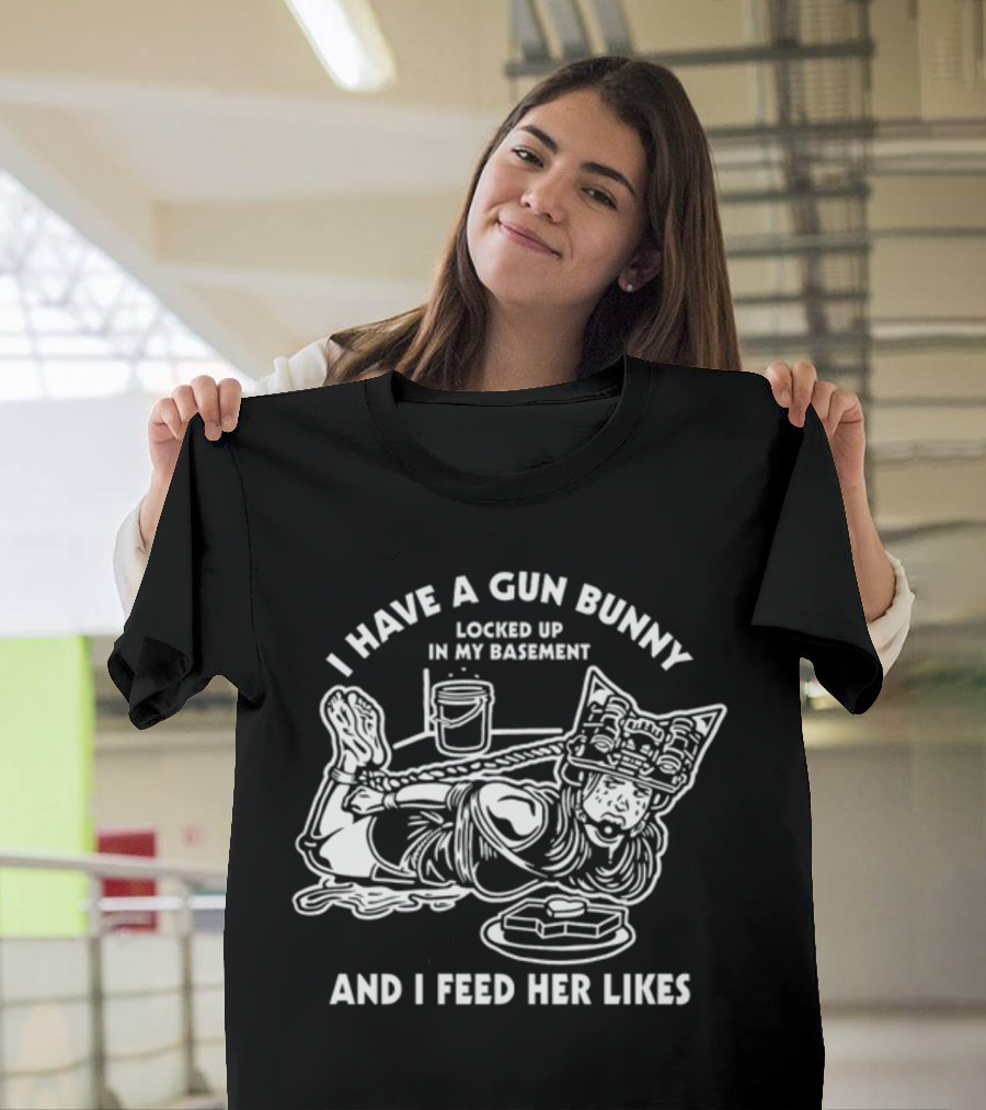 I Have A Gun Bunny Locked Up In My Basement And I Feed Her Likes T-Shirt