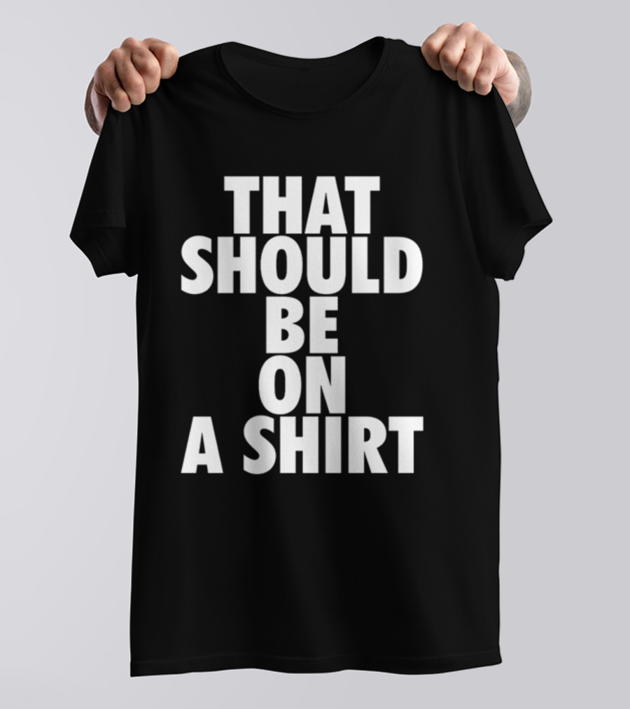 THAT SHOULD BE ON A T-Shirt