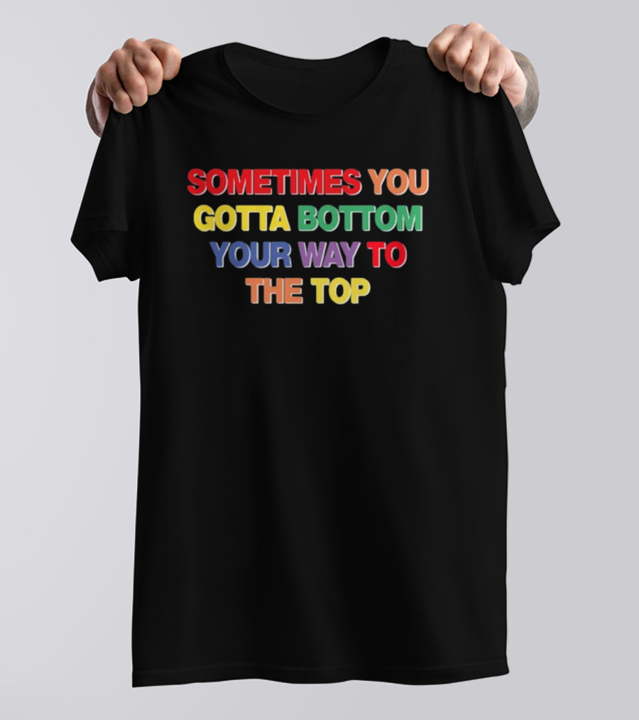Sometimes You Gotta Bottom Your Way To The Top T-Shirt