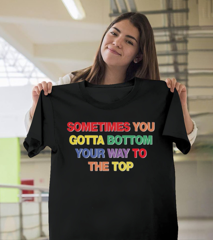 Sometimes You Gotta Bottom Your Way To The Top T-Shirt