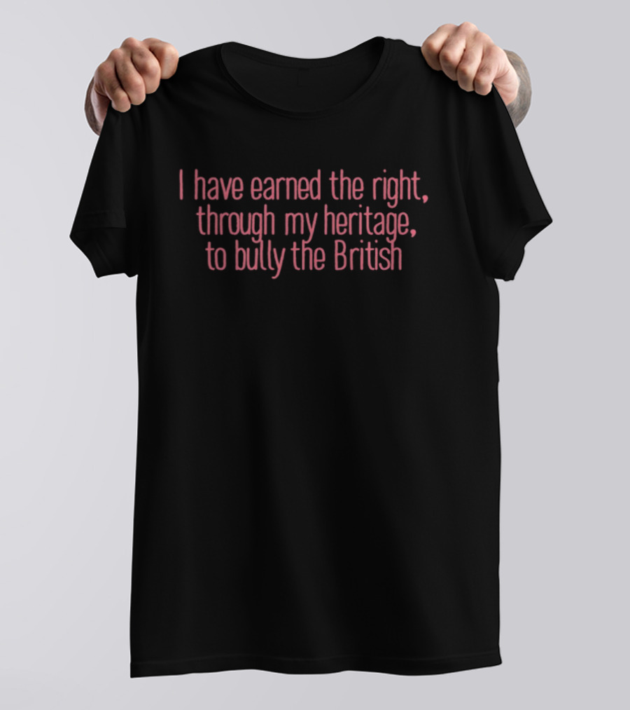 I Have Earned The Right Through My Heritage To Bully The British T-Shirt