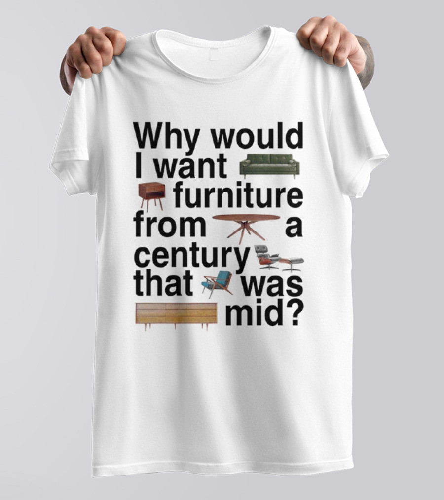 Why Would I Want Furniture From A Century That Was Mid Couch Table Armchair Sideboard T-Shirt