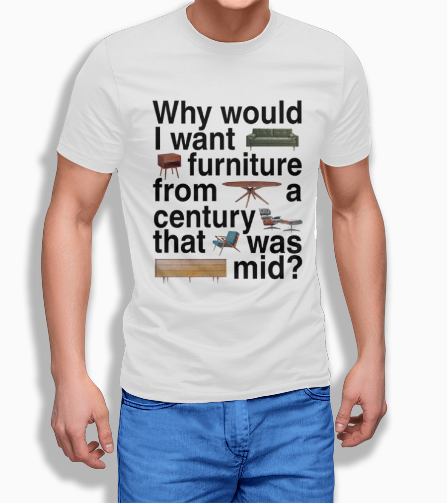 Why Would I Want Furniture From A Century That Was Mid Couch Table Armchair Sideboard T-Shirt