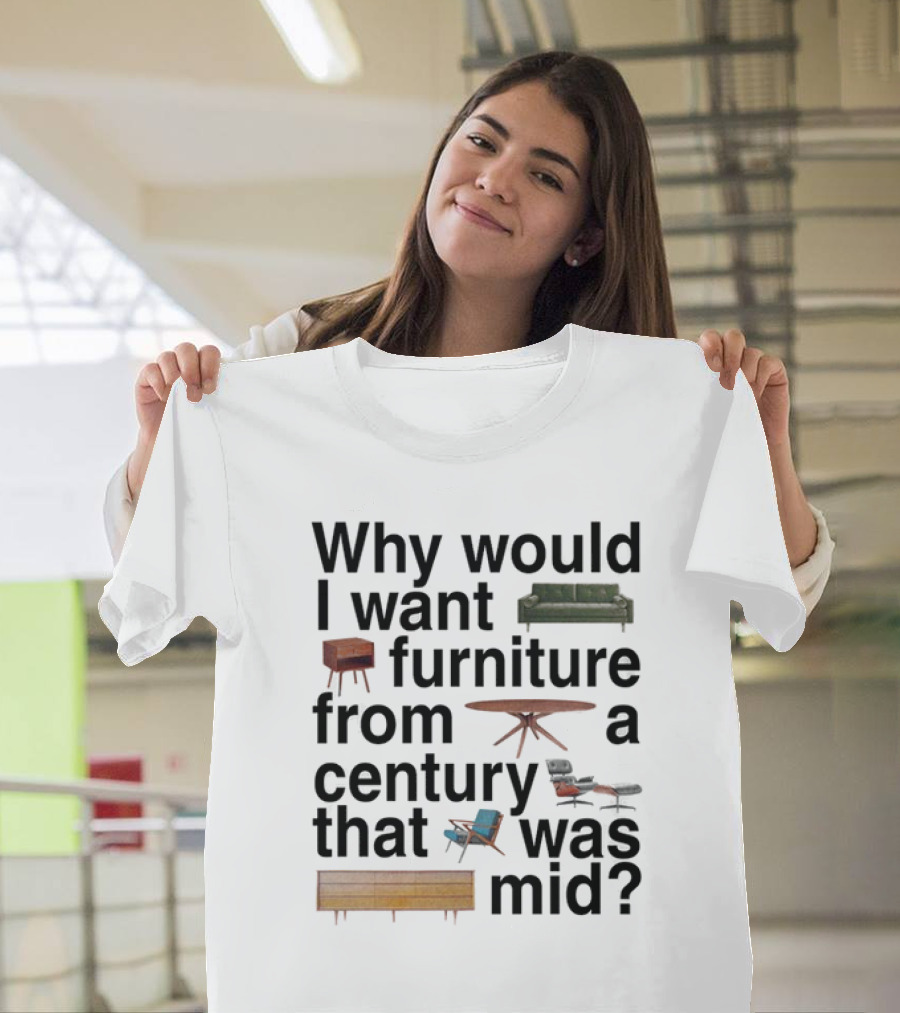 Why Would I Want Furniture From A Century That Was Mid Couch Table Armchair Sideboard T-Shirt