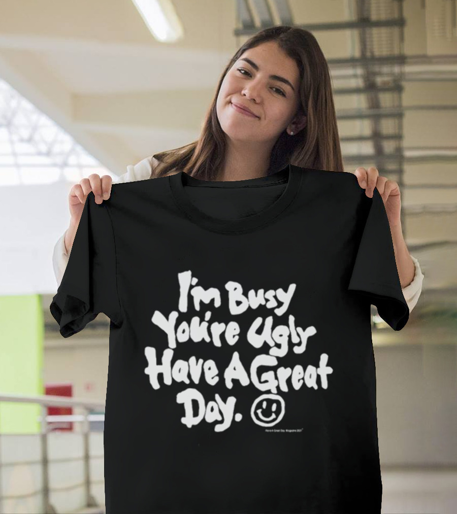I'm Busy You're Ugly Have A Great Day HaveAGreatDayMagazine T-Shirt