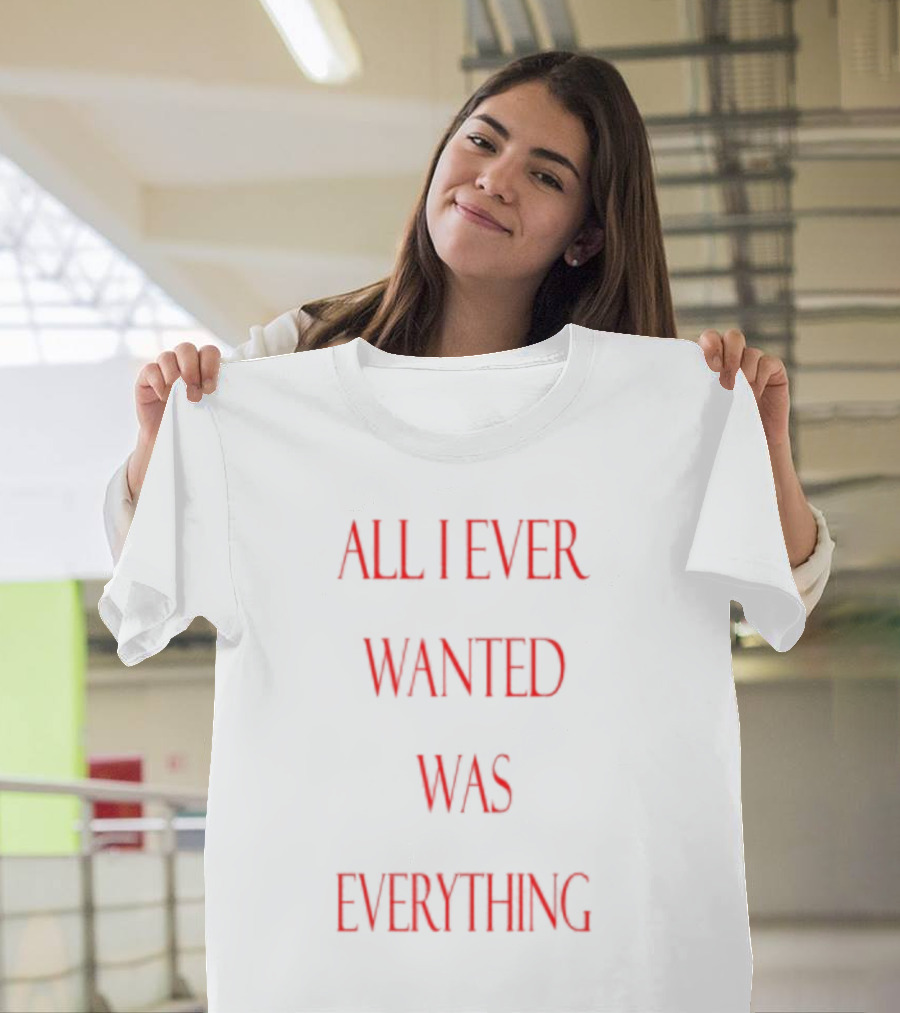 All I Ever Wanted Was Everything T-Shirt