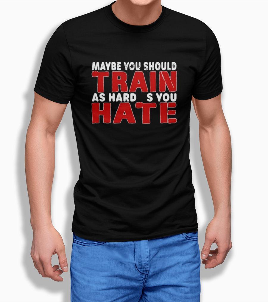 MAYBE YOU SHOULD TRAIN AS HARD AS YOU HATE T-Shirt