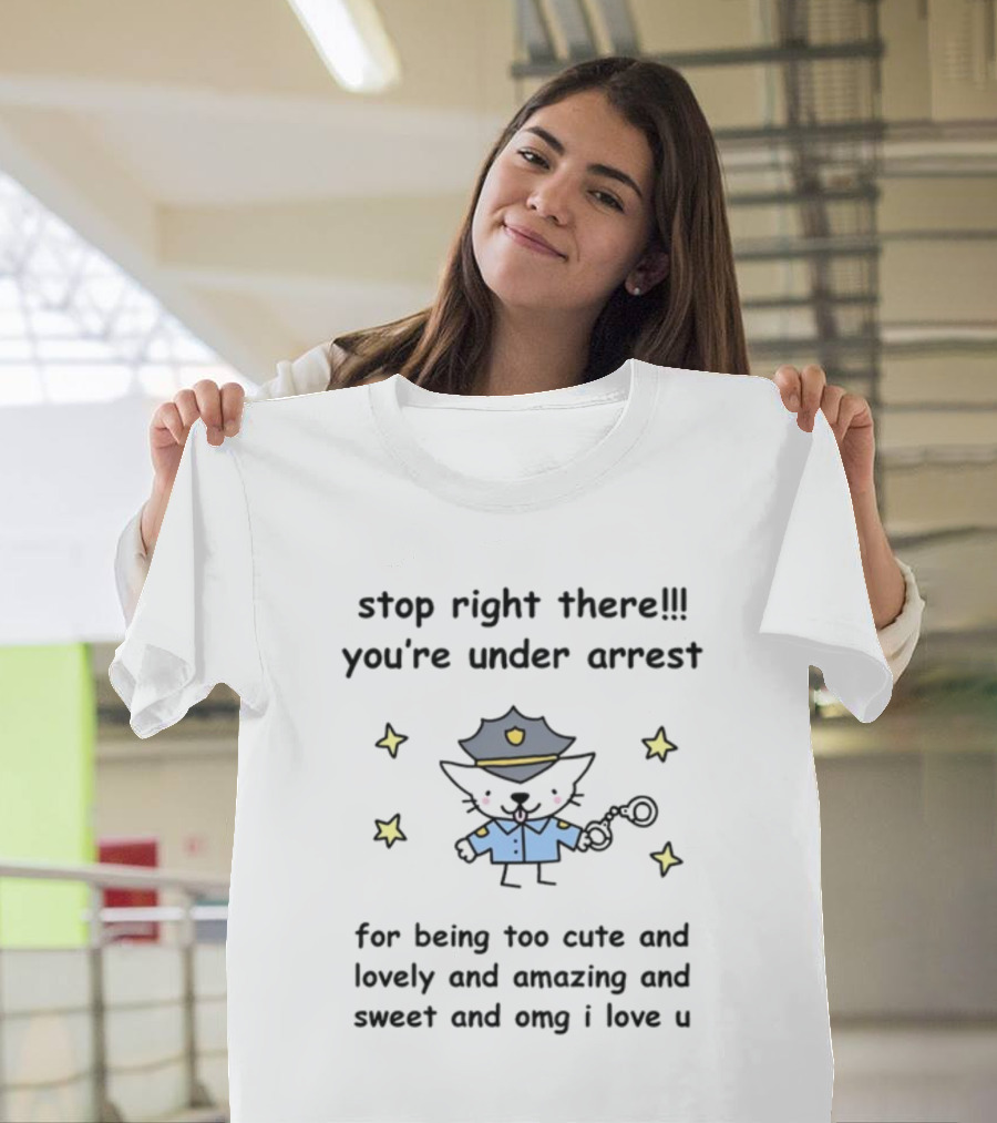 Stop Right There You're Under Arrest For Being Too Cute And Lovely And Amazing And Sweet And OMG I Love U T-Shirt