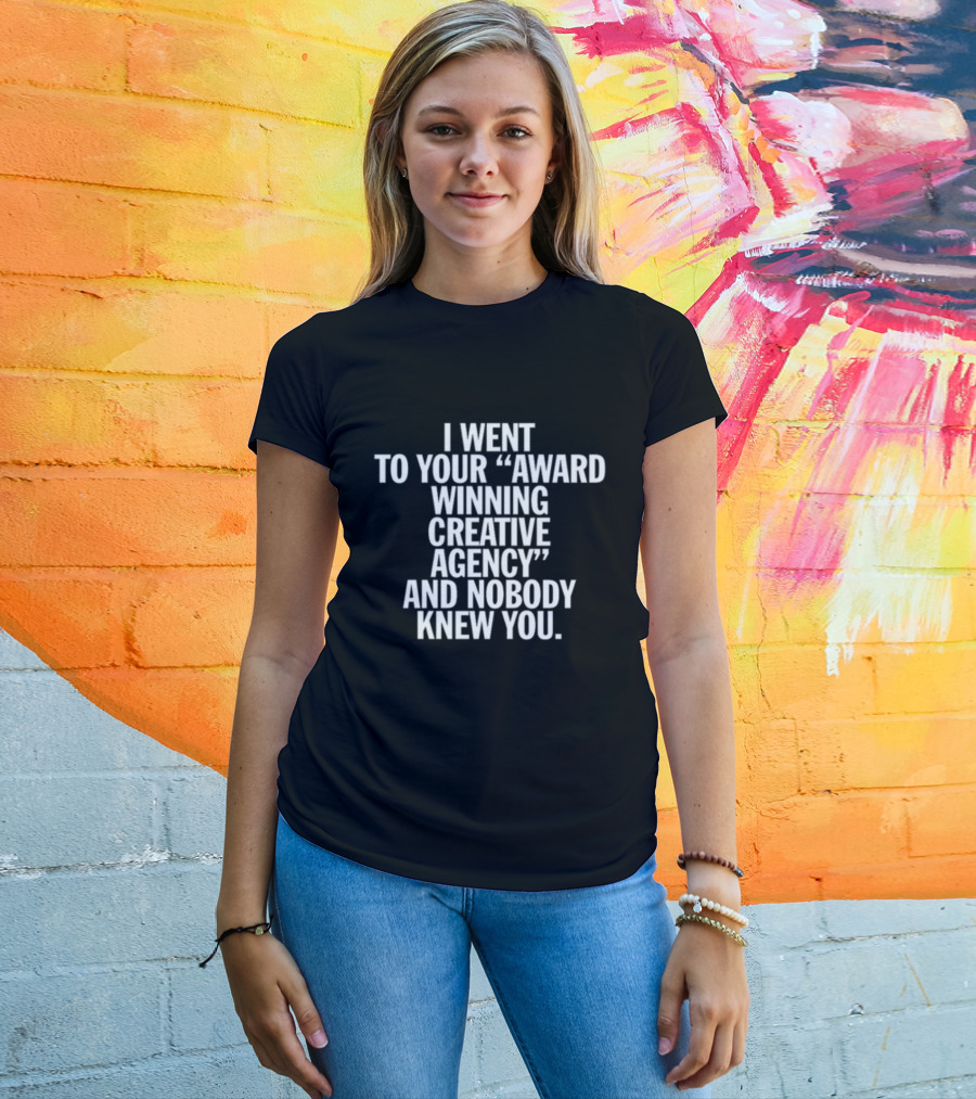 I Went To Your Award Winning Creative Agency And Nobody Knew You T-Shirt